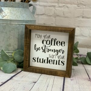 May Your Coffee Be Stronger Than Your Students Farmhouse Mini Sign