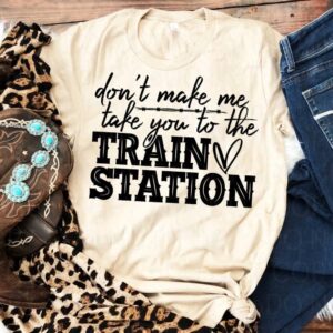 Don’t Make Me Take You To The Train Station T-shirt